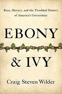 Ebony and Ivy Race, Slavery, and the Troubled History of America's Universities 