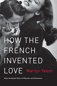 How the French Invented Love Nine Hundred Years of Passion and Romance