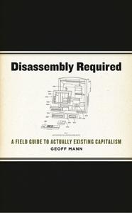 Disassembly Required A Field Guide to Actually Existing Capitalism 
