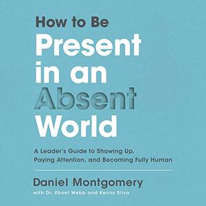 How to Be Present in an Absent World A Leader's Guide to Showing Up, Paying Attention, and Becomi...