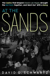 At the Sands The Casino That Shaped Classic Las Vegas, Brought the Rat Pack Together, and Went Ou...