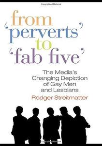 From ''Perverts'' to ''Fab Five'' The Media's Changing Depiction of Gay Men and Lesbians