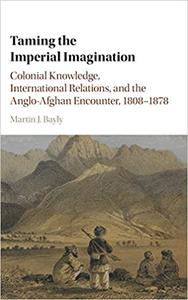 Taming the Imperial Imagination Colonial Knowledge, International Relations, and the Anglo-Afghan...