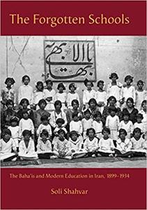 The Forgotten Schools The Baha'is and Modern Education in Iran, 1899-1934