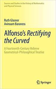 Alfonso's Rectifying the Curved ​A Fourteenth-Century Hebrew Geometrical-Philosophical Treatise