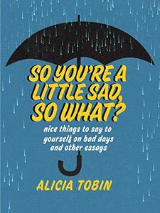 So You're a Little Sad, So What Nice Things to Say to Yourself on Bad Days and Other Essays