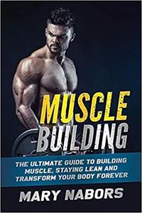 Muscle Building The Ultimate Guide to Building Muscle, Staying Lean and Transform Your Body Forever