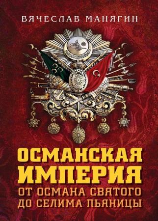 Вячеслав Манягин - Османская империя. От Османа Святого до Селима Пьяницы