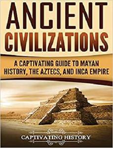 Ancient Civilizations A Captivating Guide to Mayan History, the Aztecs, and Inca Empire