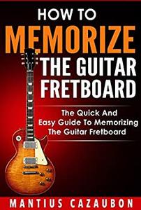 How To Memorize The Guitar Fretboard The Quick And Easy Guide To Memorizing The Guitar Fretboard