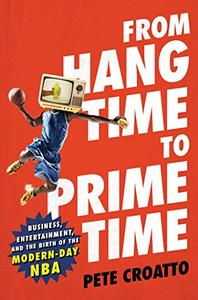 From Hang Time to Prime Time Business, Entertainment, and the Birth of the Modern-Day NBA