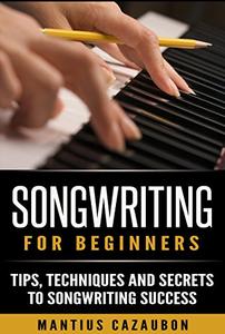 Songwriting For Beginners Tips, Techniques And Secrets To Songwriting Success (How To Write A Son...