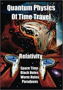 Quantum Physics of Time Travel Relativity, Space Time, Black Holes, Worm Holes, Retro-Causality, ...