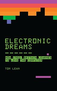 Electronic Dreams How 1980s Britain Learned to Love the Computer