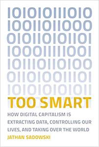 Too Smart How Digital Capitalism is Extracting Data, Controlling Our Lives, and Taking Over the W...