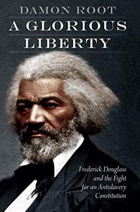 A Glorious Liberty Frederick Douglass and the Fight for an Antislavery Constitution