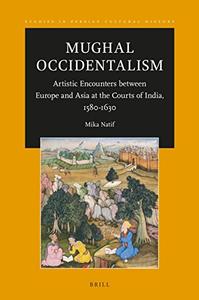 Mughal Occidentalism Artistic Encounters between Europe and Asia at the Courts of India, 1580-1630