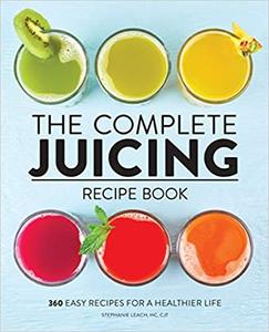 The Complete Juicing Recipe Book 360 Easy Recipes for a Healthier Life