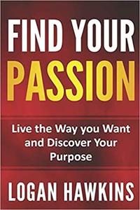 Find Your Passion Live the Way you Want and Discover Your Purpose