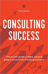 Consulting Success The Proven Guide to Start, Run and Grow a Successful Consulting Business