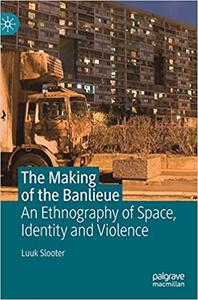 The Making of the Banlieue An Ethnography of Space, Identity and Violence