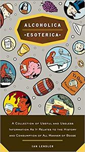 Alcoholica Esoterica A Collection of Useful and Useless Information as It Relates to the History ...