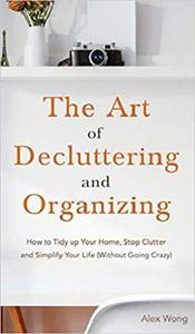 The Art of Decluttering and Organizing How to Tidy Up your Home, Stop Clutter, and Simplify your ...