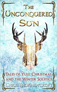 The Unconquered Sun Tales of Yule, Christmas and the Winter Solstice