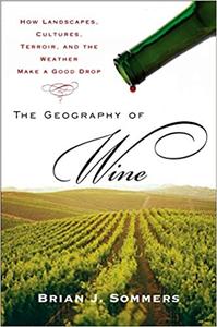 The Geography of Wine How Landscapes, Cultures, Terroir, and the Weather Make a Good Drop