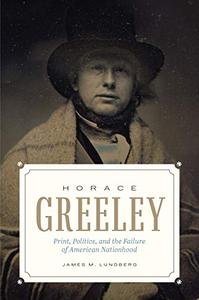 Horace Greeley Print, Politics, and the Failure of American Nationhood