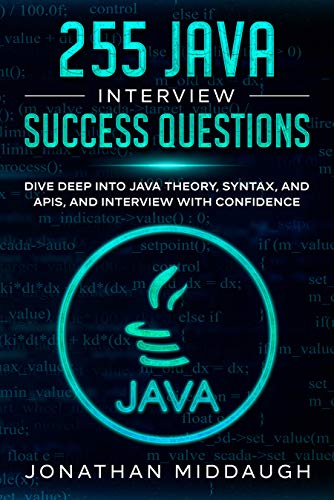 255 Java Interview Success Questions: Dive Deep Into Java Theory, Syntax, and APIs, and Interview with Confidence
