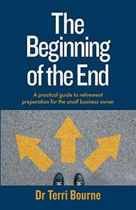 The Beginning of The End A practical guide to retirement preparation for the small business owner
