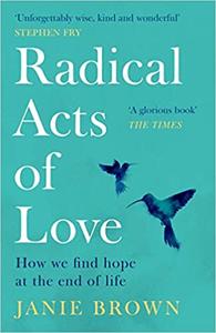 Radical Acts of Love How We Find Hope at the End of Life