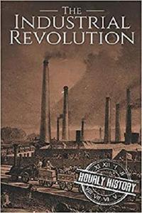 The Industrial Revolution A History From Beginning to End