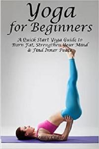 Yoga for Beginners A Quick Start Yoga Guide to Burn Fat, Strengthen Your Mind and Find Inner Peace