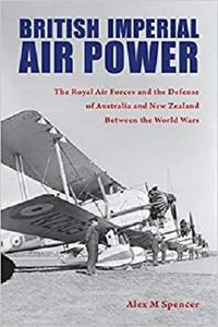 British Imperial Air Power The Royal Air Forces and the Defense of Australia and New Zealand Betw...