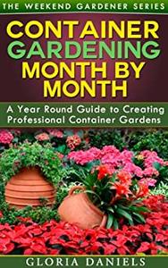 Container Gardening Month by Month A Monthly Listing of Tips and Ideas for Creating a Professiona...