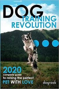 Dog Training Revolution 2020 Complete Guide to Raising the Perfect Pet with Love