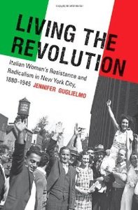 Living the Revolution Italian Women's Resistance and Radicalism in New York City, 1880-1945