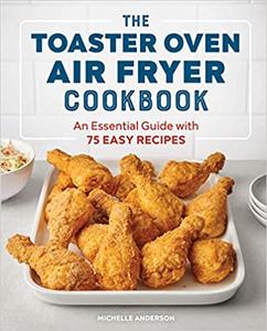 The Toaster Oven Air Fryer Cookbook An Essential Guide with 75 Easy Recipes