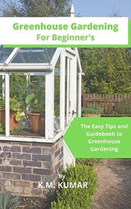 Greenhouse Gardening For Beginner's The Easy Tips and Guidebook to Greenhouse Gardening