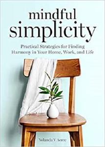 Mindful Simplicity Practical Strategies for Finding Harmony in Your Home, Work, and Life