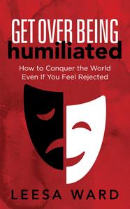 Get Over Being Humiliated How to Conquer the World Even If You Feel Rejected