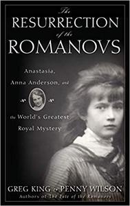 The Resurrection of the Romanovs Anastasia, Anna Anderson, and the World's Greatest Royal Mystery