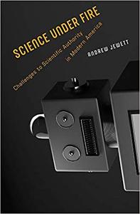 Science under Fire Challenges to Scientific Authority in Modern America