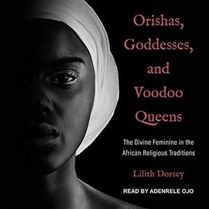 Orishas, Goddesses, and Voodoo Queens The Divine Feminine in the African Religious Traditions [Au...