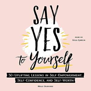Say Yes to Yourself 50+ Uplifting Lessons in Self-Empowerment, Self-Confidence, and Self-Worth [A...