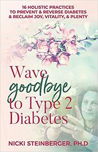 Wave Goodbye to Type 2 Diabetes 16 Holistic Lifestyle Practices to Prevent & Reverse Diabetes & R...