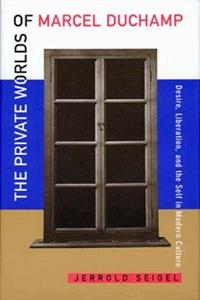 The Private Worlds of Marcel Duchamp Desire, Liberation, and the Self in Modern Culture