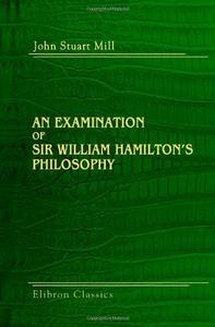 An Examination of Sir William Hamilton's Philosophy And of the Principal Philosophical Questions ...